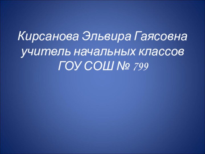 Кирсанова Эльвира Гаясовнаучитель начальных классовГОУ СОШ № 799