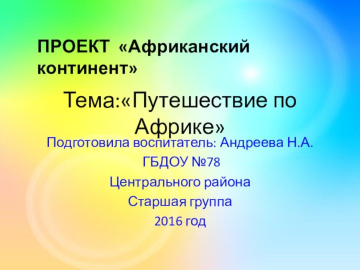 Тема:«Путешествие по Африке»Подготовила воспитатель: Андреева Н.А. ГБДОУ №78 Центрального районаСтаршая группа2016 годПРОЕКТ «Африканский континент»