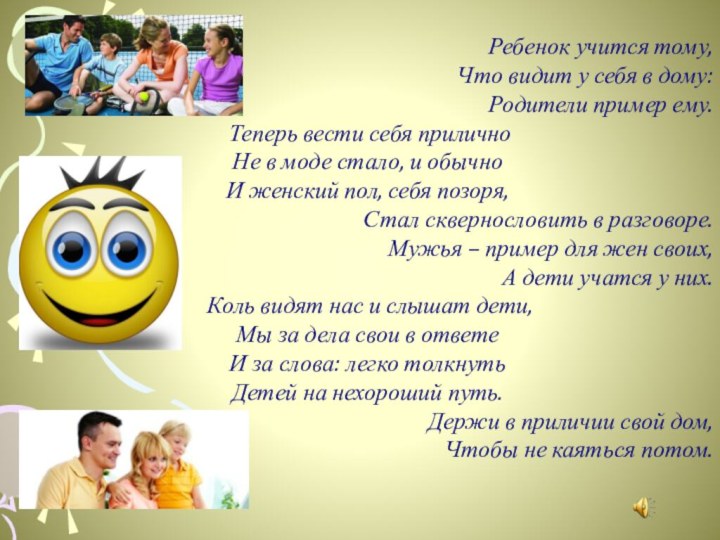 Ребенок учится тому,Что видит у себя в дому:Родители пример ему. Теперь вести себя