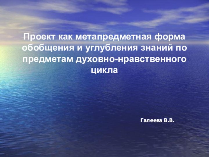 Проект как метапредметная форма обобщения и углубления знаний по предметам духовно-нравственного циклаГалеева В.В.