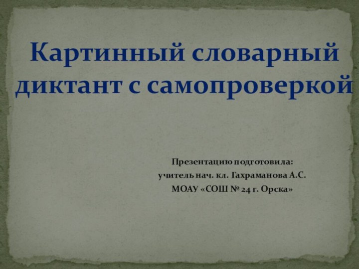 Презентацию подготовила: учитель нач. кл. Гахраманова А.С.МОАУ «СОШ № 24 г. Орска»Картинный словарный диктант с самопроверкой