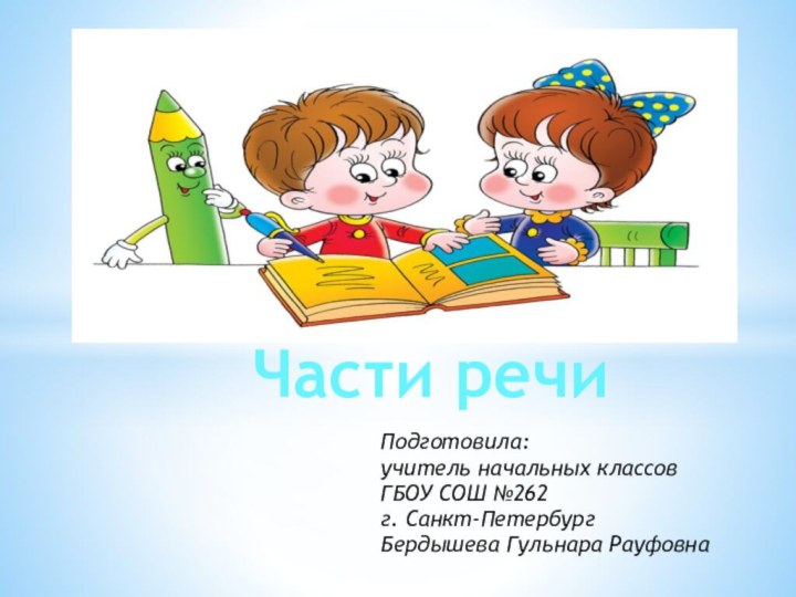 Подготовила:учитель начальных классов ГБОУ СОШ №262г. Санкт-ПетербургБердышева Гульнара РауфовнаЧасти речи