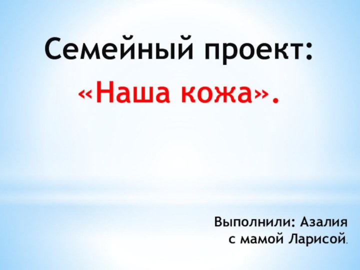 Выполнили: Азалия  с мамой Ларисой.Семейный проект:«Наша кожа».