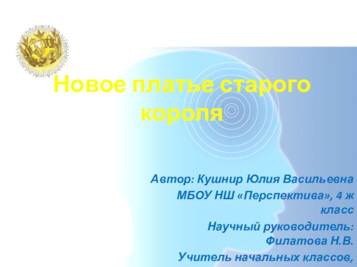 Новое платье старого короляАвтор: Кушнир Юлия ВасильевнаМБОУ НШ «Перспектива», 4 ж классНаучный