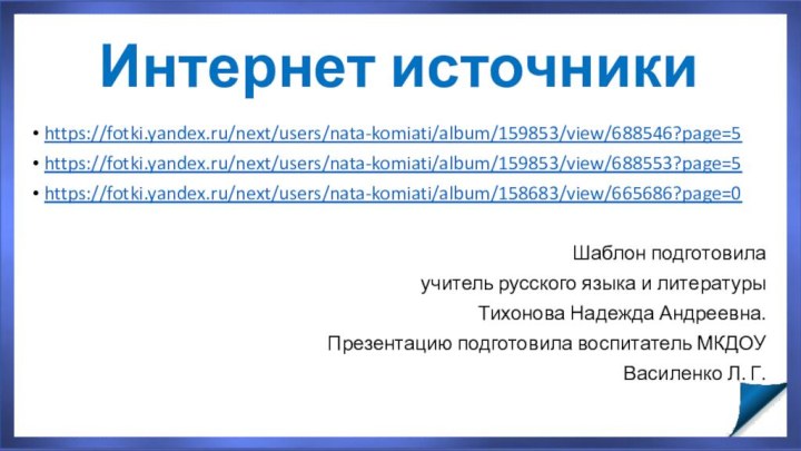 Интернет источникиhttps://fotki.yandex.ru/next/users/nata-komiati/album/159853/view/688546?page=5https://fotki.yandex.ru/next/users/nata-komiati/album/159853/view/688553?page=5https://fotki.yandex.ru/next/users/nata-komiati/album/158683/view/665686?page=0Шаблон подготовила  учитель русского языка и литературы Тихонова Надежда Андреевна.Презентацию