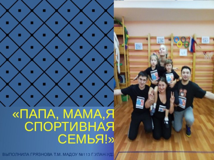 «ПАПА, МАМА,Я СПОРТИВНАя СЕМЬЯ!» выполнила Грязнова Т.М. МАДОУ №113 г.Улан-удэ