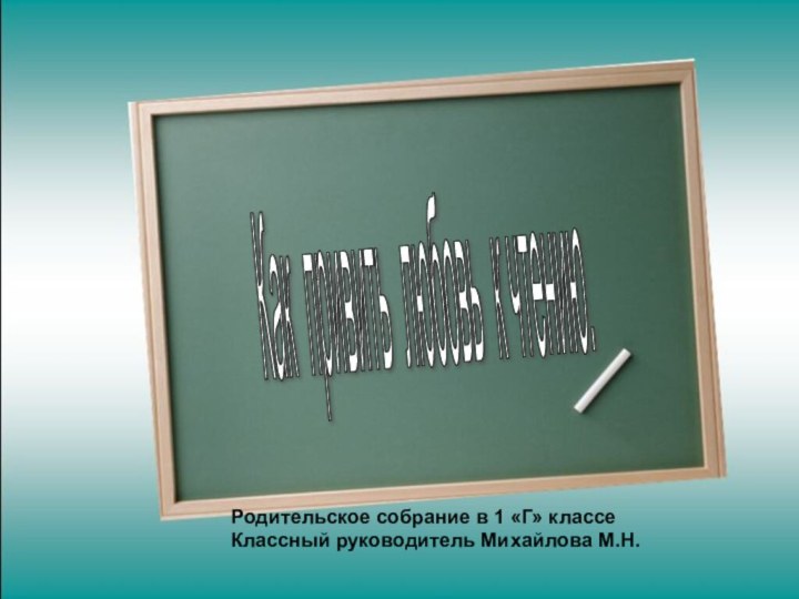 Как привить любовь к чтению. Родительское собрание в 1 «Г» классе Классный руководитель Михайлова М.Н.