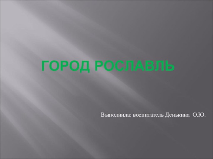 ГОРОД РОСЛАВЛЬВыполнила: воспитатель Денькина О.Ю.