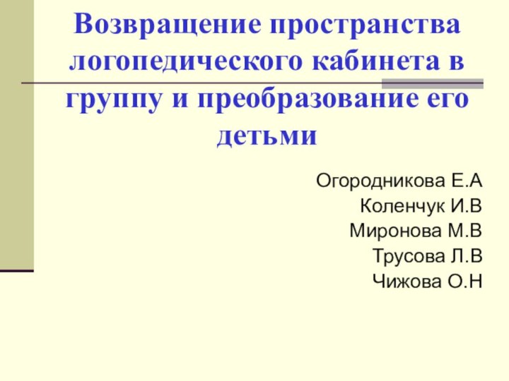 Возвращение пространства логопедического кабинета в группу и преобразование его детьми Огородникова Е.АКоленчук И.ВМиронова М.ВТрусова Л.ВЧижова О.Н