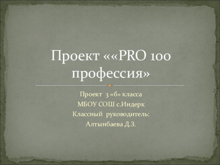 Проект 3 «б» классаМБОУ СОШ с.ИндеркКлассный руководитель:Алтынбаева Д.З.Проект ««PRO 100 профессия»