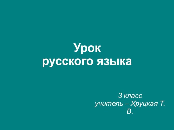 Урок  русского языка3 классучитель – Хруцкая Т.В.