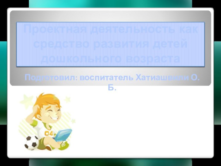 Проектная деятельность как средство развития детей дошкольного возрастаПодготовил: воспитатель Хатиашвили О.Б.