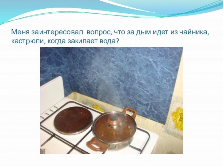 Меня заинтересовал вопрос, что за дым идет из чайника, кастрюли, когда закипает вода?