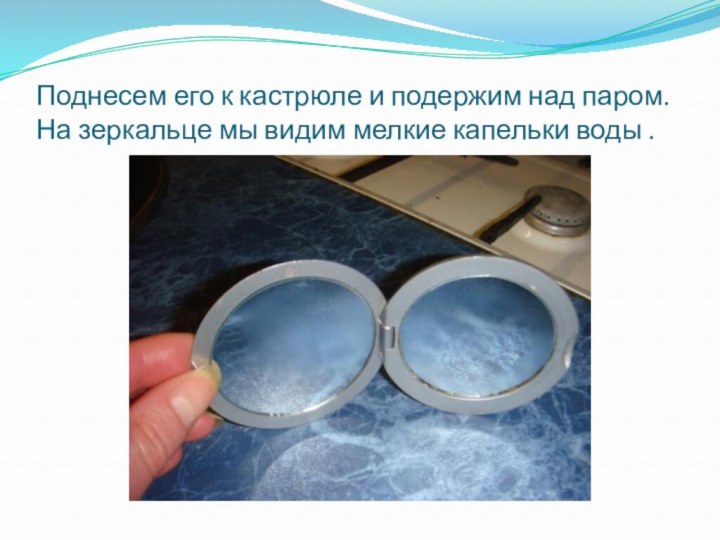 Поднесем его к кастрюле и подержим над паром.  На зеркальце мы