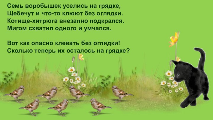 Семь воробышек уселись на грядке,Щебечут и что-то клюют без оглядки.Котище-хитрюга внезапно подкрался.Мигом