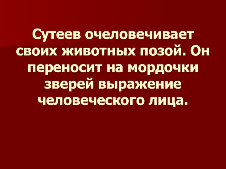 Сутеев очеловечивает своих животных позой. Он переносит на мордочки зверей выражение человеческого лица.