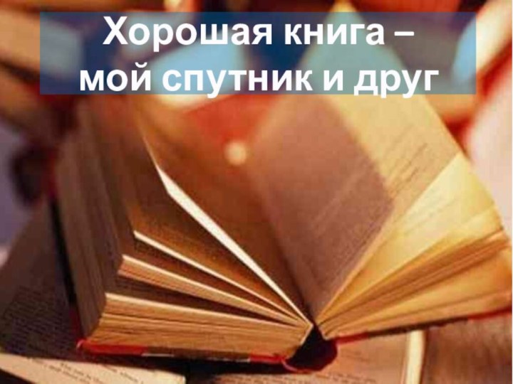 Хорошая книга –  мой спутник и друг