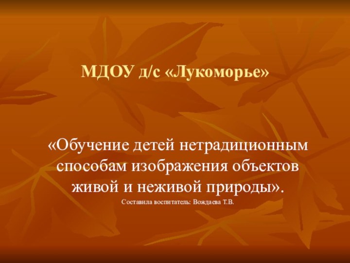 МДОУ д/с «Лукоморье» «Обучение детей нетрадиционным способам изображения объектов живой и неживой природы».Составила воспитатель: Вождаева Т.В.