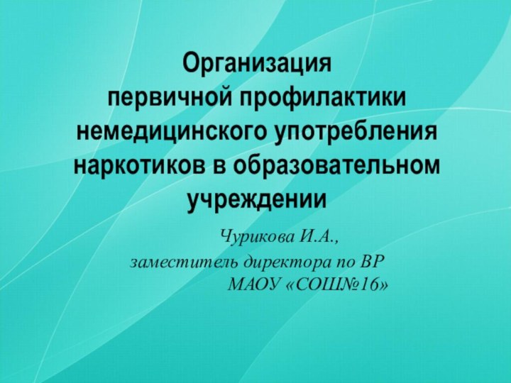 Организация  первичной профилактики немедицинского употребления наркотиков в образовательном учреждении 					Чурикова И.А.,