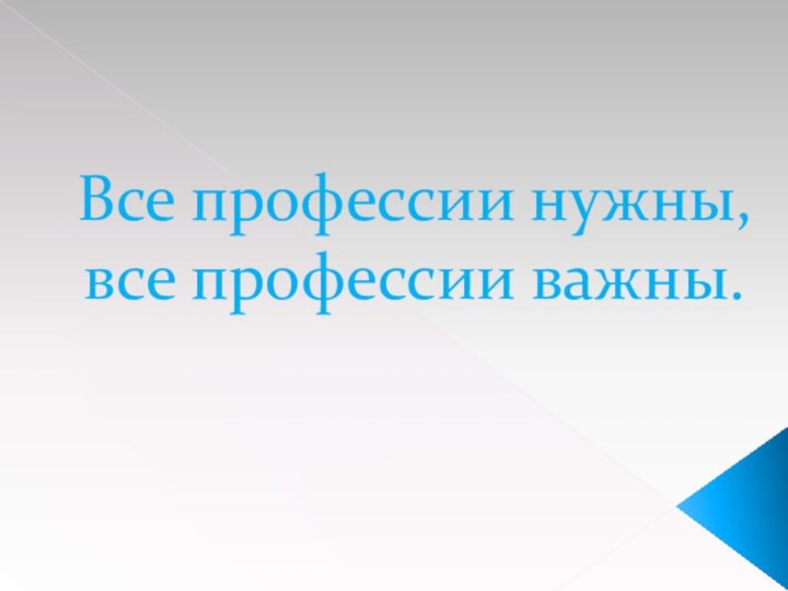 Все профессии нужны,  все профессии важны.