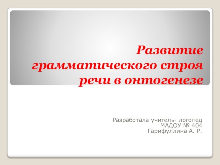 Развитие грамматического строя речи в онтогенезеРазработала учитель- логопедМАДОУ № 404Гарифуллина А. Р.