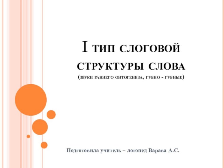 I тип слоговой структуры слова (звуки раннего онтогенеза, губно - губные)Подготовила учитель – логопед Варава А.С.