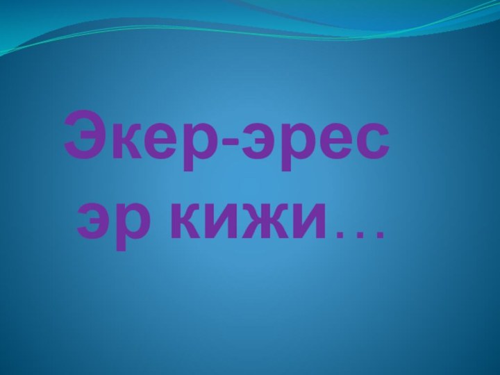 Экер-эрес эр кижи…