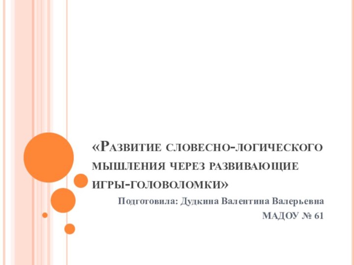 «Развитие словесно-логического мышления через развивающие  игры-головоломки»Подготовила: Дудкина Валентина ВалерьевнаМАДОУ № 61