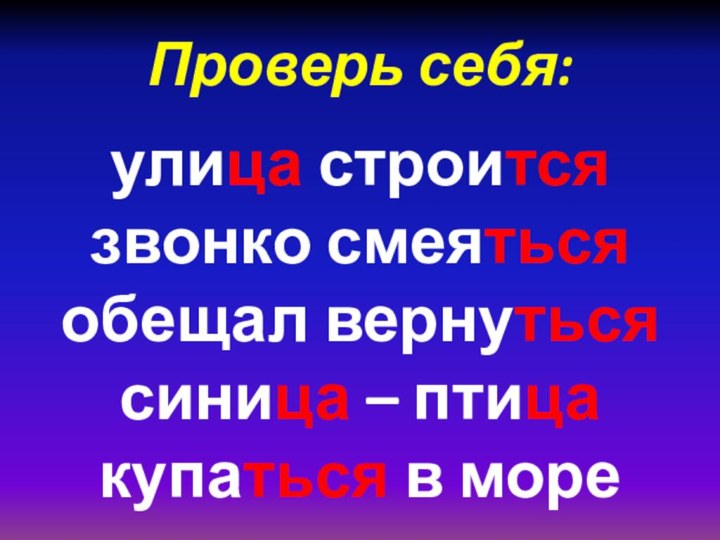 Проверь себя:   улица строится звонко смеяться обещал вернуться синица – птица купаться в море