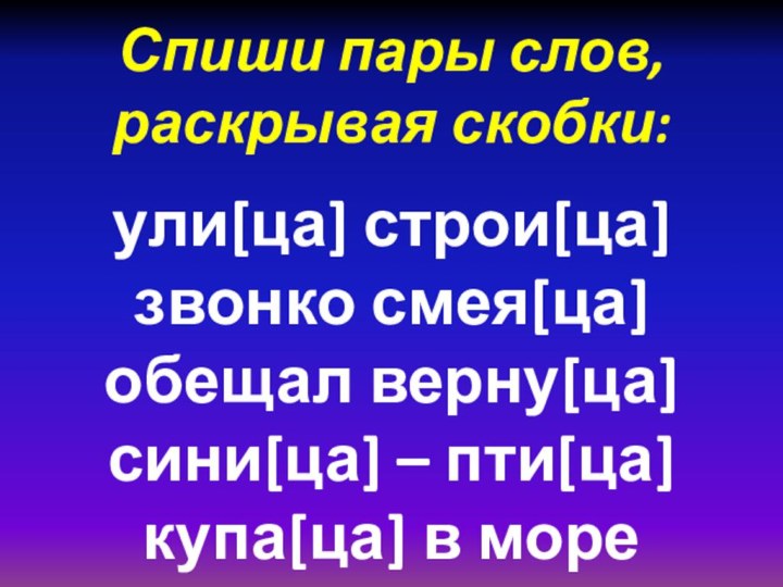 Спиши пары слов,  раскрывая скобки:    ули[ца] строи[ца] звонко