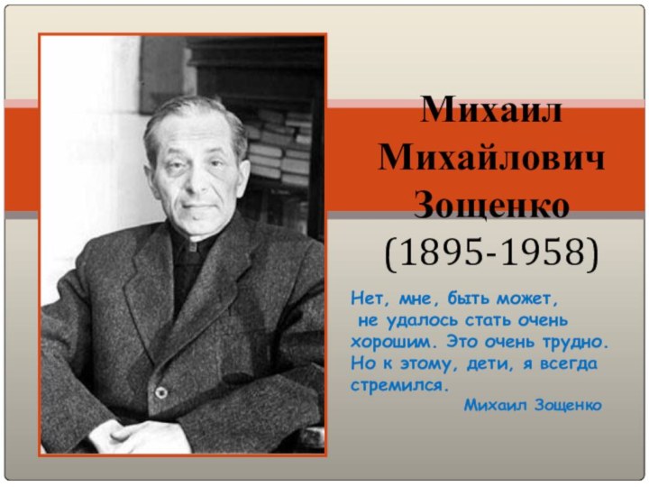 МихаилМихайловичЗощенко(1895-1958)Нет, мне, быть может, не удалось стать очень хорошим. Это очень трудно.