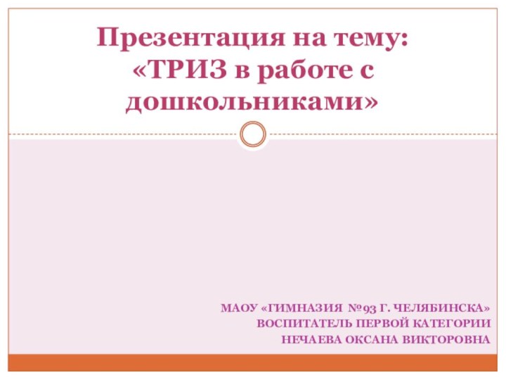 МАОУ «Гимназия №93 г. Челябинска»Воспитатель первой категорииНечаева Оксана ВикторовнаПрезентация на тему: «ТРИЗ в работе с дошкольниками»