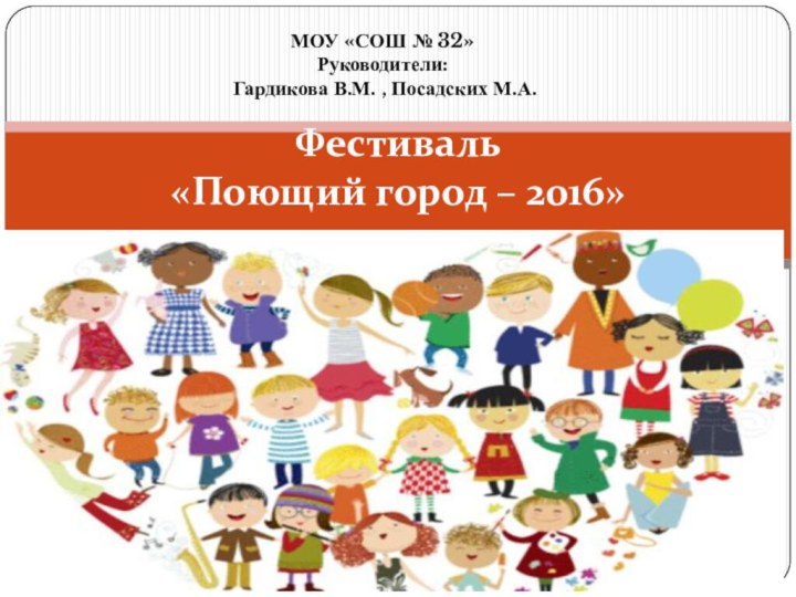 Фестиваль  «Поющий город – 2016»МОУ «СОШ № 32»Руководители: Гардикова В.М. , Посадских М.А.