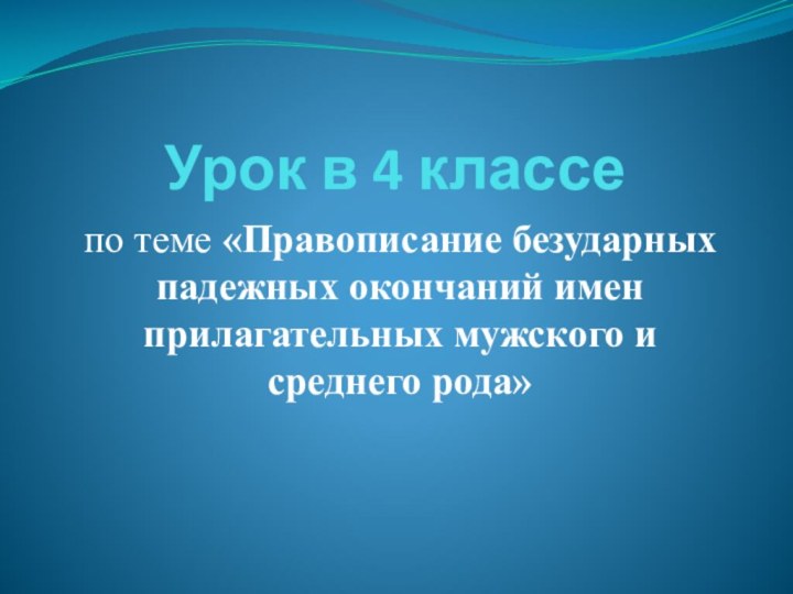 Урок в 4 классепо теме «Правописание безударных падежных окончаний имен прилагательных мужского и среднего рода»