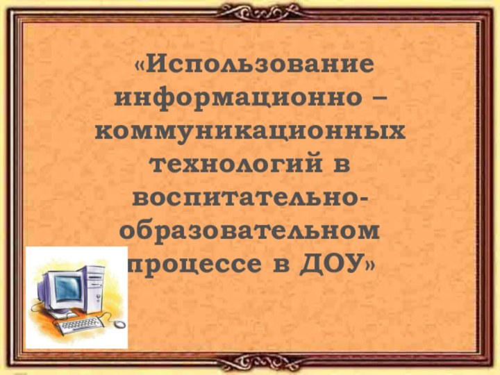 «Использование информационно – коммуникационных технологий в воспитательно-образовательном процессе в ДОУ»