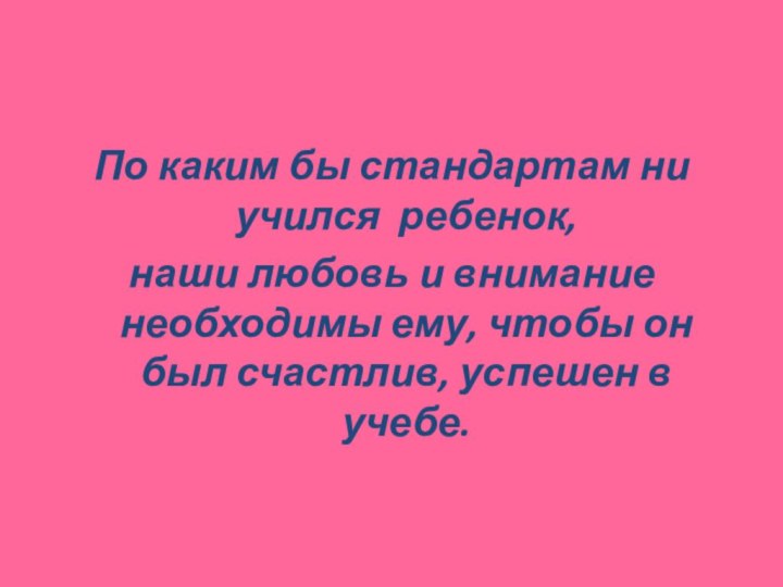 По каким бы стандартам ни учился ребенок,наши любовь и внимание необходимы ему,