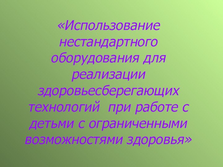 «Использование нестандартного оборудования для реализации здоровьесберегающих технологий при работе с детьми с ограниченными возможностями здоровья»