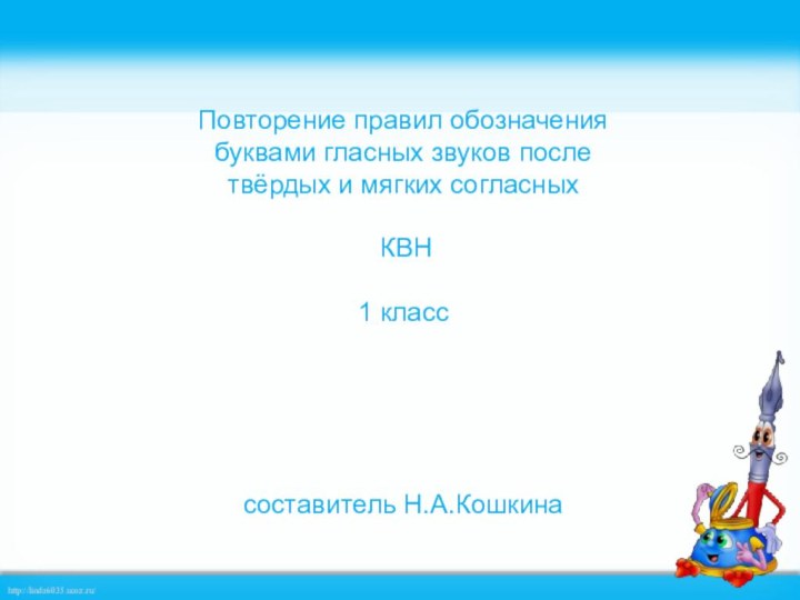 Повторение правил обозначения буквами гласных звуков после твёрдых и мягких согласных КВН1 класссоставитель Н.А.Кошкина