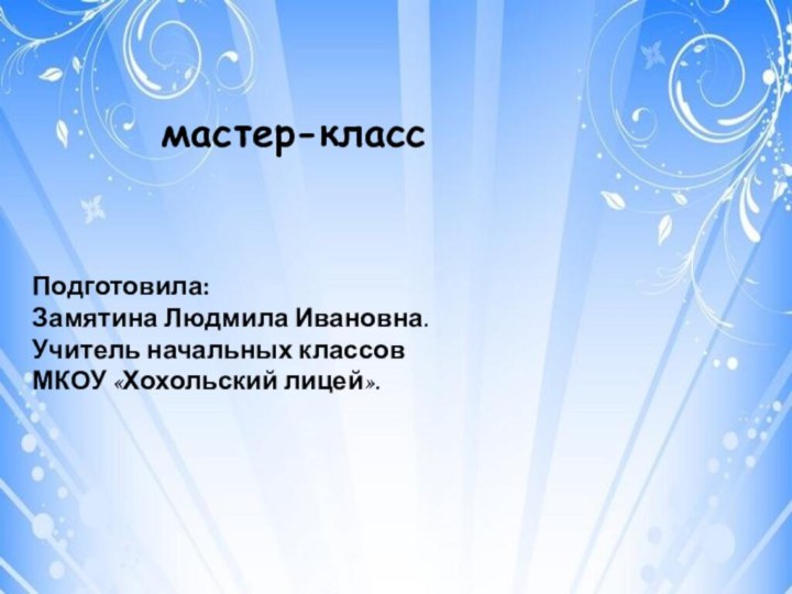 мастер-классПодготовила:Замятина Людмила Ивановна.Учитель начальных классов МКОУ «Хохольский лицей».