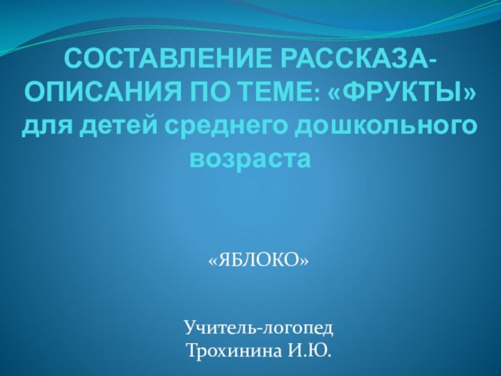 СОСТАВЛЕНИЕ РАССКАЗА-ОПИСАНИЯ ПО ТЕМЕ: «ФРУКТЫ» для детей среднего дошкольного возраста «ЯБЛОКО»Учитель-логопед Трохинина И.Ю.