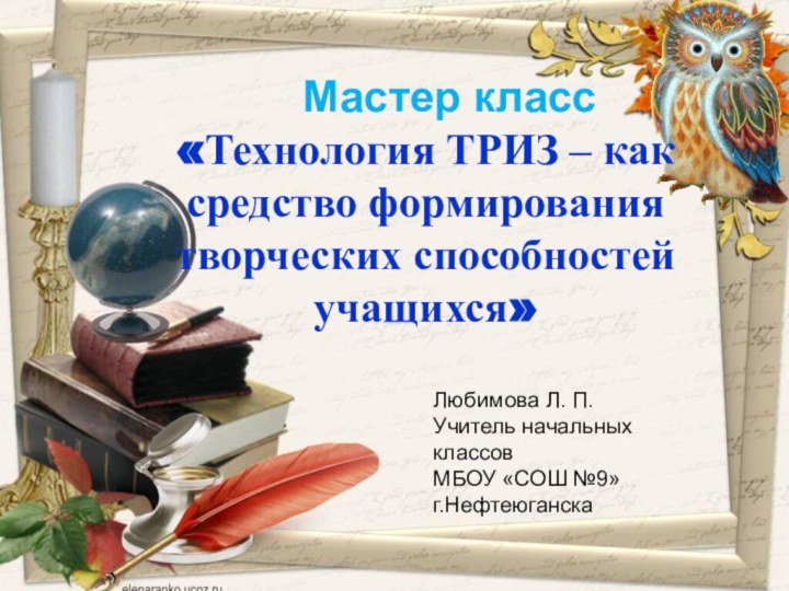 Любимова Л. П.Учитель начальных классов МБОУ «СОШ №9»г.Нефтеюганска  Мастер класс«Технология ТРИЗ