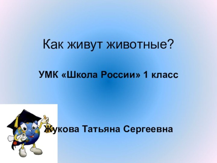 Как живут животные?УМК «Школа России» 1 классЖукова Татьяна Сергеевна