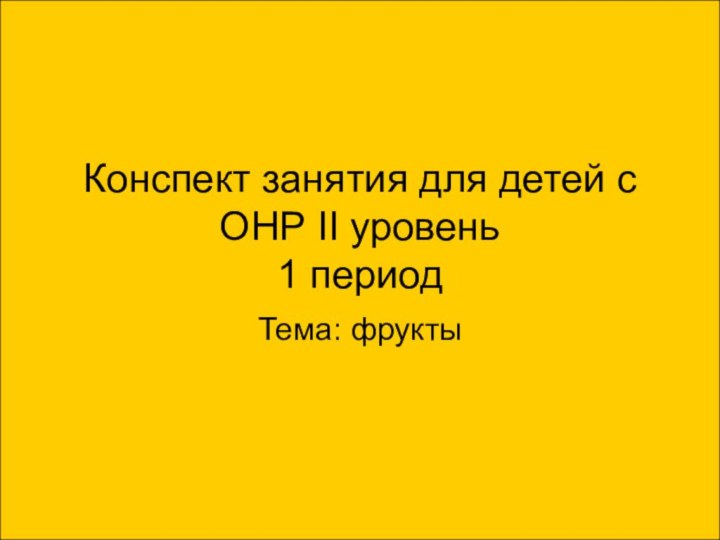 Конспект занятия для детей с ОНР II уровень 1 периодТема: фрукты