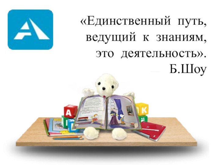 «Единственный  путь, ведущий  к  знаниям, это  деятельность».              Б.Шоу