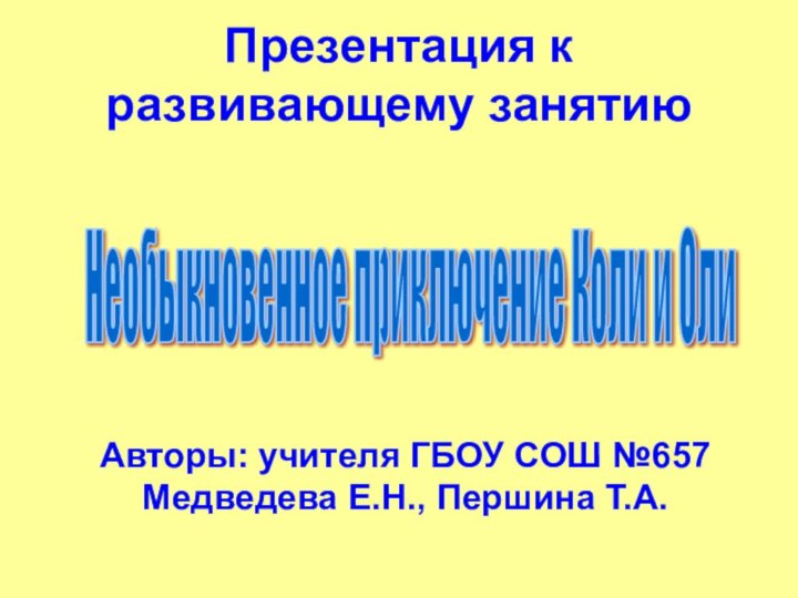 Необыкновенное приключение Коли и Оли Презентация к развивающему занятиюАвторы: учителя ГБОУ СОШ №657Медведева Е.Н., Першина Т.А.