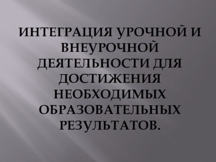 Интеграция урочной и внеурочной деятельности для достижения необходимых образовательных результатов.