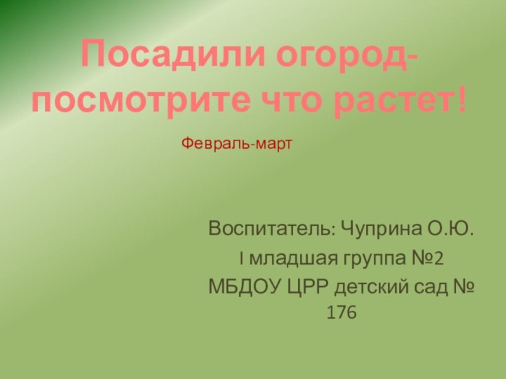 Воспитатель: Чуприна О.Ю.I младшая группа №2МБДОУ ЦРР детский сад № 176Посадили огород-посмотрите что растет!Февраль-март