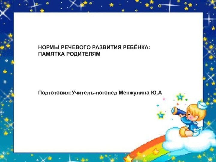 НОРМЫ РЕЧЕВОГО РАЗВИТИЯ РЕБЁНКА: ПАМЯТКА РОДИТЕЛЯМПодготовил:Учитель-логопед Менжулина Ю.АНОРМЫ РЕЧЕВОГО РАЗВИТИЯ РЕБЁНКА: ПАМЯТКА РОДИТЕЛЯМПодготовил:Учитель-логопед Менжулина Ю.А