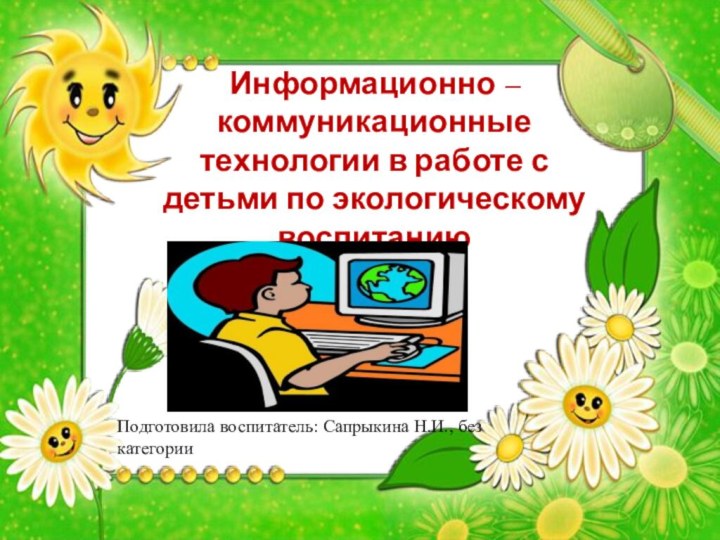 Информационно – коммуникационные технологии в работе с детьми по экологическому воспитаниюПодготовила воспитатель: Сапрыкина Н.И., без категории