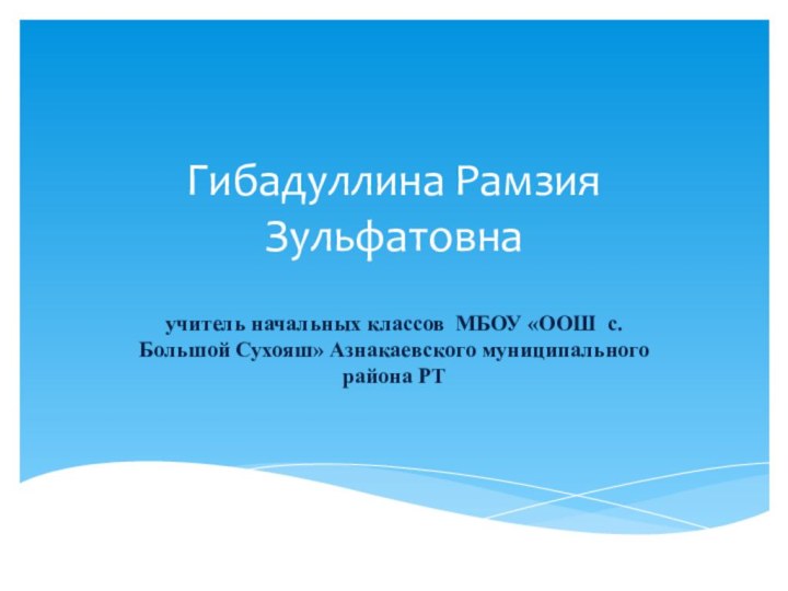 Гибадуллина Рамзия Зульфатовнаучитель начальных классов МБОУ «ООШ с. Большой Сухояш» Азнакаевского муниципального района РТ